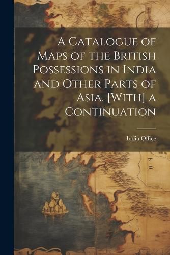 Cover image for A Catalogue of Maps of the British Possessions in India and Other Parts of Asia. [With] a Continuation