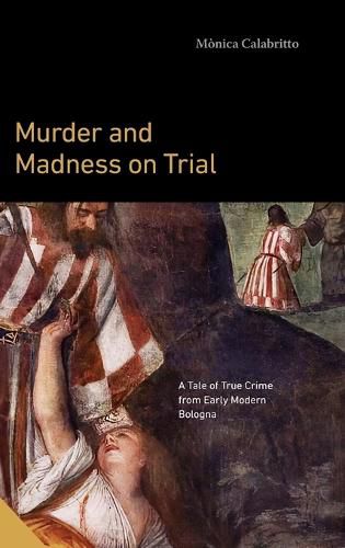 Cover image for Murder and Madness on Trial: A Tale of True Crime from Early Modern Bologna