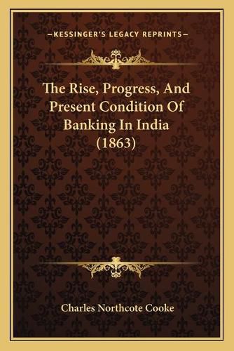 Cover image for The Rise, Progress, and Present Condition of Banking in India (1863)