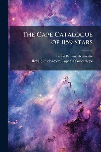 Cover image for The Cape Catalogue of 1159 Stars: Deduced from Observations at the Royal Observatory, Cape of Good Hope, 1856 to 1861, Reduced to the Epoch 1860