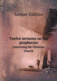 Cover image for Twelve sermons on the prophecies concerning the Christian Church