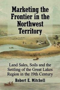 Cover image for Marketing the Frontier in the Northwest Territory: Land Sales, Soils and the Settling of the Great Lakes Region in the 19th Century