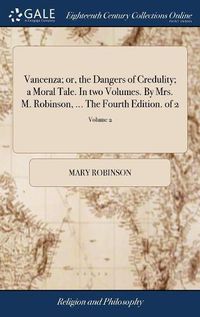 Cover image for Vancenza; or, the Dangers of Credulity; a Moral Tale. In two Volumes. By Mrs. M. Robinson, ... The Fourth Edition. of 2; Volume 2