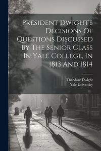 Cover image for President Dwight's Decisions Of Questions Discussed By The Senior Class In Yale College, In 1813 And 1814