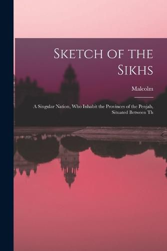 Cover image for Sketch of the Sikhs; a Singular Nation, who Inhabit the Provinces of the Penjab, Situated Between Th