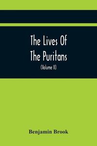 Cover image for The Lives Of The Puritans: Containing A Biographical Account Of Those Divines Who Distinguished Themselves In The Cause Of Religious Liberty, From The Reformation Under Queen Elizabeth, To The Act Of Uniformity In 1662 (Volume II)