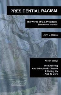 Cover image for Presidential Racism: The Words of U.S. Presidents Since the Civil War; And an Essay: The Enduring Anti-Democratic Disease Afflicting Us--And Its Cure