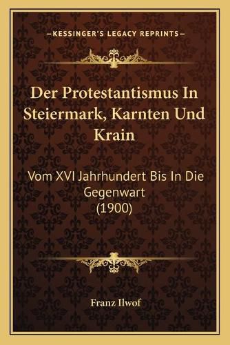 Cover image for Der Protestantismus in Steiermark, Karnten Und Krain: Vom XVI Jahrhundert Bis in Die Gegenwart (1900)