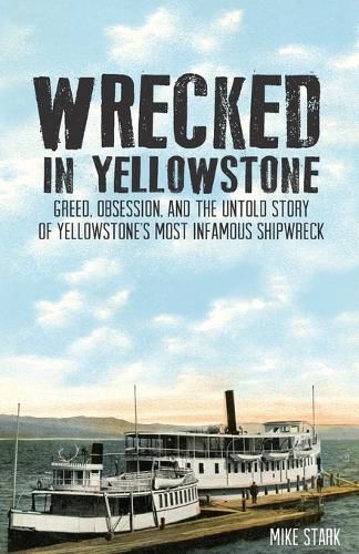 Cover image for Wrecked in Yellowstone: Greed, Obsession and the Untold Story of Yellowstone's Most Infamous Shipwreck