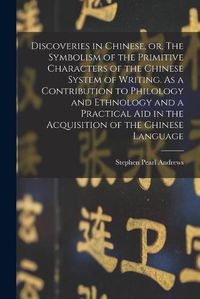 Cover image for Discoveries in Chinese, or, The Symbolism of the Primitive Characters of the Chinese System of Writing. As a Contribution to Philology and Ethnology and a Practical Aid in the Acquisition of the Chinese Language