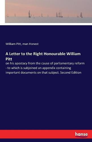 Cover image for A Letter to the Right Honourable William Pitt: on his apostacy from the cause of parliamentary reform - to which is subjoined an appendix containing important documents on that subject. Second Edition