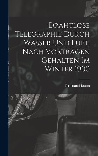 Cover image for Drahtlose Telegraphie Durch Wasser Und Luft. Nach Vortraegen Gehalten Im Winter 1900