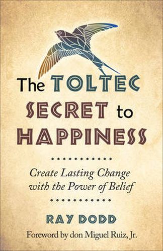 Toltec Secret to Happiness: Create Lasting Change with the Power of Belief