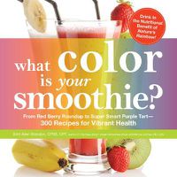 Cover image for What Color is Your Smoothie?: From Red Berry Roundup to Super Smart Purple Tart - 300 Recipes for Vibrant Health
