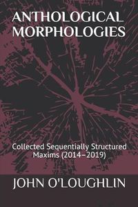 Cover image for Anthological Morphologies: Collected Sequentially Structured Maxims (2014 - 2019)