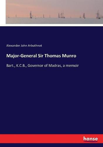 Cover image for Major-General Sir Thomas Munro: Bart., K.C.B., Governor of Madras, a memoir