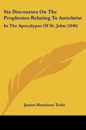 Cover image for Six Discourses on the Prophesies Relating to Antichrist: In the Apocalypse of St. John (1846)