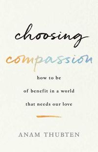 Cover image for Choosing Compassion: How to Be of Benefit in a World That Needs Our Love