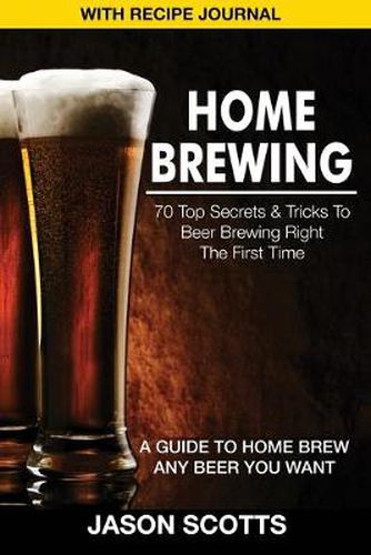 Cover image for Home Brewing: 70 Top Secrets & Tricks to Beer Brewing Right the First Time: A Guide to Home Brew Any Beer You Want (with Recipe Jour