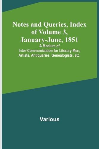 Cover image for Notes and Queries, Index of Volume 3, January-June, 1851; A Medium of Inter-communication for Literary Men, Artists, Antiquaries, Genealogists, etc.