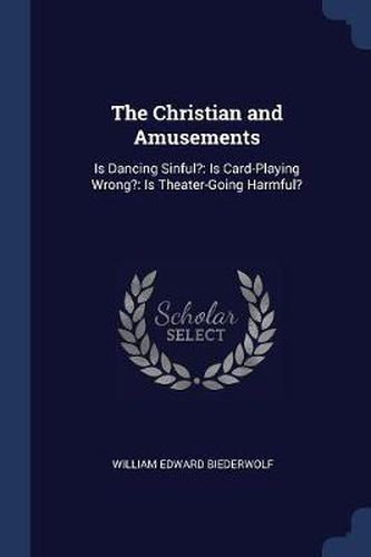 The Christian and Amusements: Is Dancing Sinful?: Is Card-Playing Wrong?: Is Theater-Going Harmful?