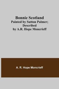 Cover image for Bonnie Scotland; Painted by Sutton Palmer; Described by A.R. Hope Moncrieff