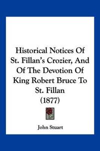 Cover image for Historical Notices of St. Fillan's Crozier, and of the Devotion of King Robert Bruce to St. Fillan (1877)