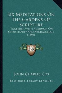 Cover image for Six Meditations on the Gardens of Scripture: Together with a Sermon on Christianity and Archaeology (1893)