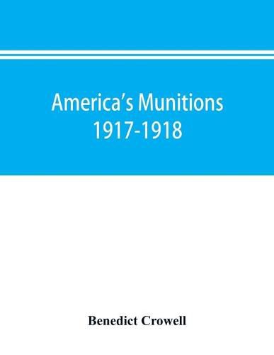 America's munitions 1917-1918: report of Benedict Crowell, the Assistant Secretary of War, Director of Munitions