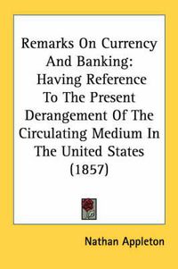 Cover image for Remarks on Currency and Banking: Having Reference to the Present Derangement of the Circulating Medium in the United States (1857)