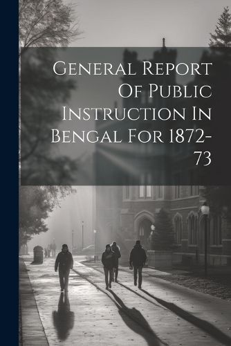 Cover image for General Report Of Public Instruction In Bengal For 1872-73