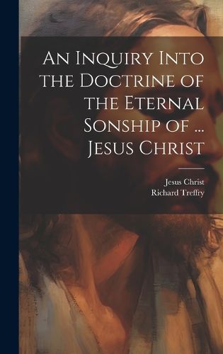 Cover image for An Inquiry Into the Doctrine of the Eternal Sonship of ... Jesus Christ