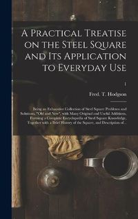 Cover image for A Practical Treatise on the Steel Square and Its Application to Everyday Use: Being an Exhaustive Collection of Steel Square Problems and Solutions, old and New, With Many Original and Useful Additions, Forming a Complete Encyclopedia of Steel...; 1