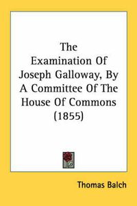 Cover image for The Examination of Joseph Galloway, by a Committee of the House of Commons (1855)