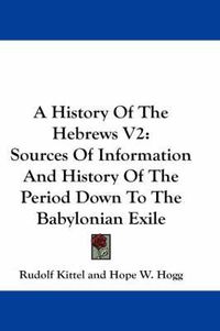 Cover image for A History of the Hebrews V2: Sources of Information and History of the Period Down to the Babylonian Exile