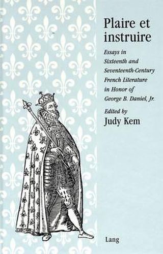 Plaire Et Instruire: Essays in Sixteenth and Seventeenth-Century French Literature in Honor of George B. Daniel, Jr.