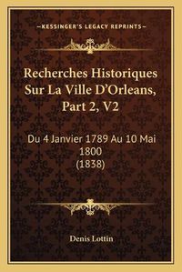 Cover image for Recherches Historiques Sur La Ville D'Orleans, Part 2, V2: Du 4 Janvier 1789 Au 10 Mai 1800 (1838)