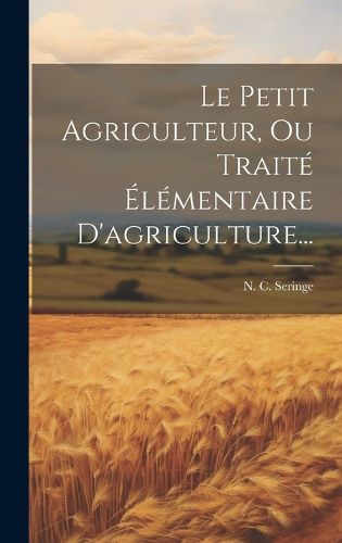Cover image for Le Petit Agriculteur, Ou Traite Elementaire D'agriculture...