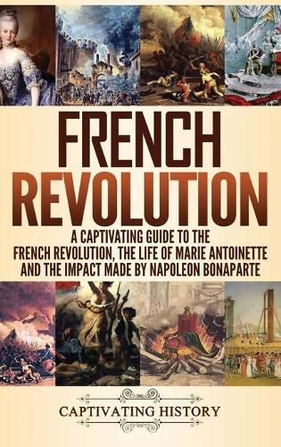 Cover image for French Revolution: A Captivating Guide to the French Revolution, the Life of Marie Antoinette and the Impact Made by Napoleon Bonaparte