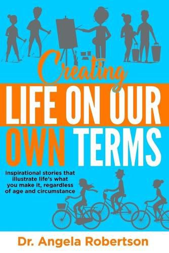 Cover image for Creating Life On Our Own Terms: Inspirational stories that illustrate life's what you make it, regardless of age and circumstance