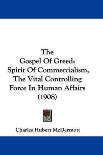 Cover image for The Gospel of Greed: Spirit of Commercialism, the Vital Controlling Force in Human Affairs (1908)