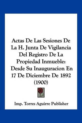 Cover image for Actas de Las Sesiones de La H. Junta de Vigilancia del Registro de La Propiedad Inmueble: Desde Su Inauguracion En 17 de Diciembre de 1892 (1900)
