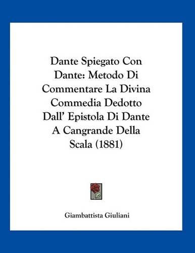 Cover image for Dante Spiegato Con Dante: Metodo Di Commentare La Divina Commedia Dedotto Dall' Epistola Di Dante a Cangrande Della Scala (1881)