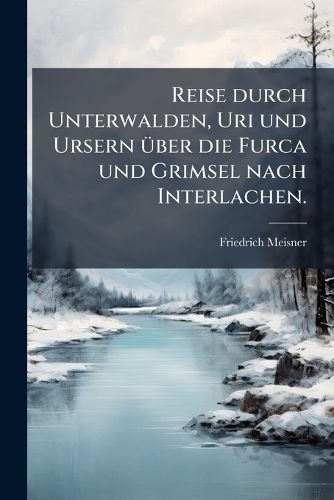 Cover image for Kleine Reisen in Der Schweiz F R Die Jugend Beschrieben: Reise Durch Unterwalden, Uri Und Ursern Ber Die Furka Und Grimsel Nach Interlachen / Mit Kupfern [Von G. Lory ... et al.]...