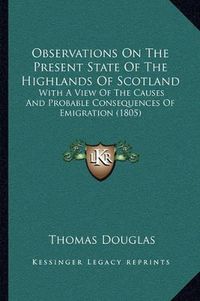 Cover image for Observations on the Present State of the Highlands of Scotland: With a View of the Causes and Probable Consequences of Emigration (1805)