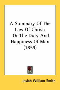 Cover image for A Summary of the Law of Christ: Or the Duty and Happiness of Man (1859)