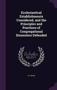 Cover image for Ecclesiastical Establishments Considered, and the Principles and Practices of Congregational Dissenters Defended