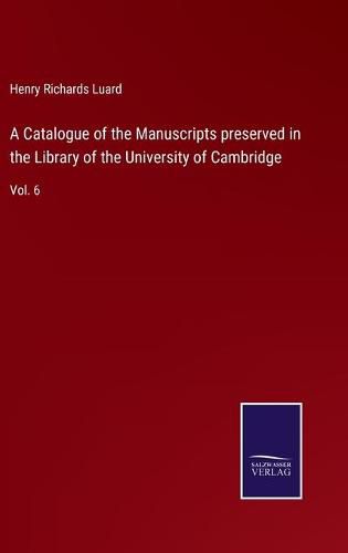 Cover image for A Catalogue of the Manuscripts preserved in the Library of the University of Cambridge: Vol. 6