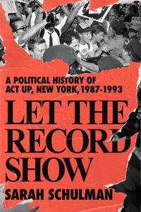 Cover image for Let The Record Show: A Political History of ACT UP, New York, 1987-1993
