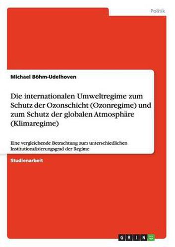 Cover image for Die internationalen Umweltregime zum Schutz der Ozonschicht (Ozonregime) und zum Schutz der globalen Atmosphare (Klimaregime): Eine vergleichende Betrachtung zum unterschiedlichen Institutionalisierungsgrad der Regime